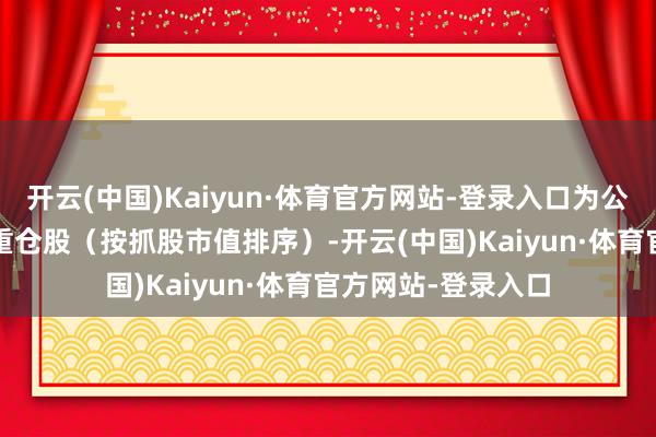 开云(中国)Kaiyun·体育官方网站-登录入口为公募基金第2161大重仓股（按抓股市值排序）-开云(中国)Kaiyun·体育官方网站-登录入口