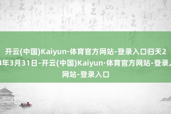 开云(中国)Kaiyun·体育官方网站-登录入口归天2024年3月31日-开云(中国)Kaiyun·体育官方网站-登录入口