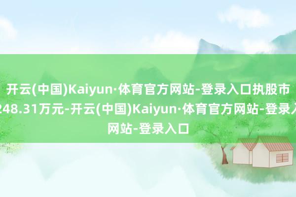 开云(中国)Kaiyun·体育官方网站-登录入口执股市值248.31万元-开云(中国)Kaiyun·体育官方网站-登录入口