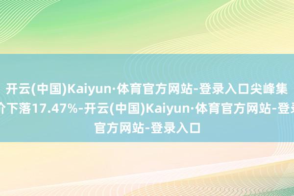 开云(中国)Kaiyun·体育官方网站-登录入口尖峰集团股价下落17.47%-开云(中国)Kaiyun·体育官方网站-登录入口