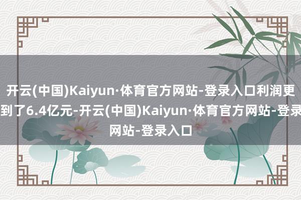 开云(中国)Kaiyun·体育官方网站-登录入口利润更是达到了6.4亿元-开云(中国)Kaiyun·体育官方网站-登录入口