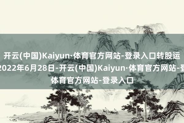 开云(中国)Kaiyun·体育官方网站-登录入口转股运行日为2022年6月28日-开云(中国)Kaiyun·体育官方网站-登录入口