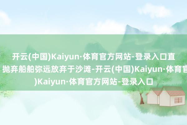 开云(中国)Kaiyun·体育官方网站-登录入口直排长江防不堪防；抛弃船舶弥远放弃于沙滩-开云(中国)Kaiyun·体育官方网站-登录入口