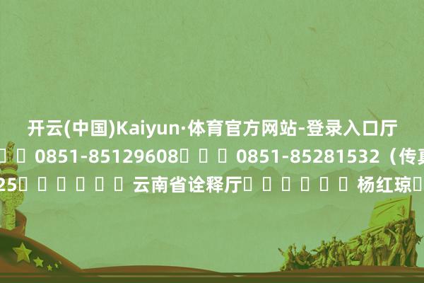 开云(中国)Kaiyun·体育官方网站-登录入口厅党构成员						0851-85129608			0851-85281532（传真）										25						云南省诠释厅						杨红琼						省委诠释工委委员、诠释厅党构成员、省东谈主民政府诠释督导团总督学						0871-65165275			0871-65141255（传真）										26						西藏自治