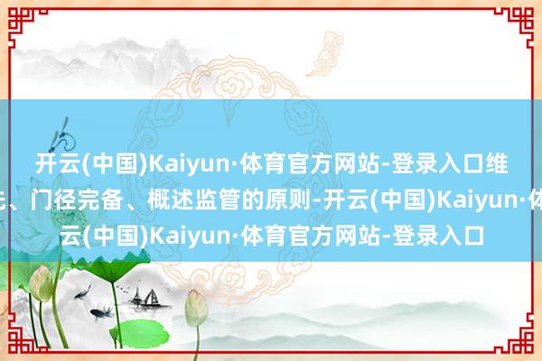 开云(中国)Kaiyun·体育官方网站-登录入口维持自制公正、急用优先、门径完备、概述监管的原则-开云(中国)Kaiyun·体育官方网站-登录入口