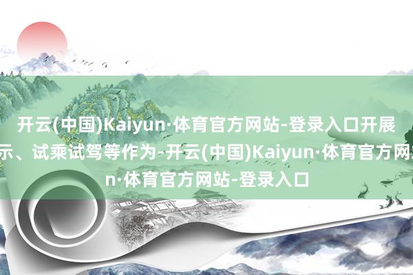 开云(中国)Kaiyun·体育官方网站-登录入口开展采集展览展示、试乘试驾等作为-开云(中国)Kaiyun·体育官方网站-登录入口