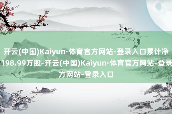 开云(中国)Kaiyun·体育官方网站-登录入口累计净增捏198.99万股-开云(中国)Kaiyun·体育官方网站-登录入口