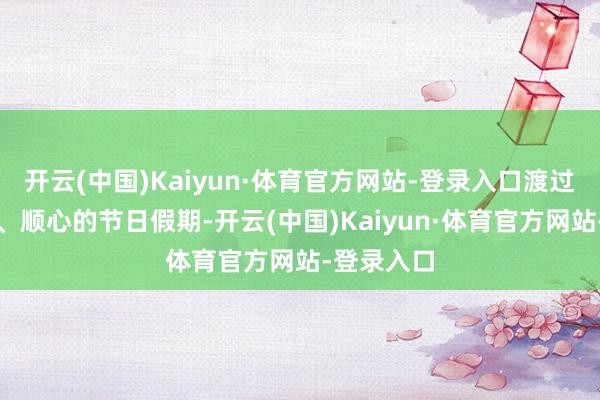 开云(中国)Kaiyun·体育官方网站-登录入口渡过一个吉祥、顺心的节日假期-开云(中国)Kaiyun·体育官方网站-登录入口