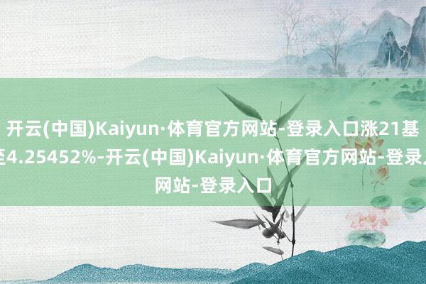 开云(中国)Kaiyun·体育官方网站-登录入口涨21基点至4.25452%-开云(中国)Kaiyun·体育官方网站-登录入口