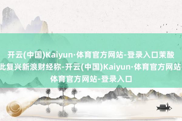 开云(中国)Kaiyun·体育官方网站-登录入口茉酸奶客服就此复兴新浪财经称-开云(中国)Kaiyun·体育官方网站-登录入口