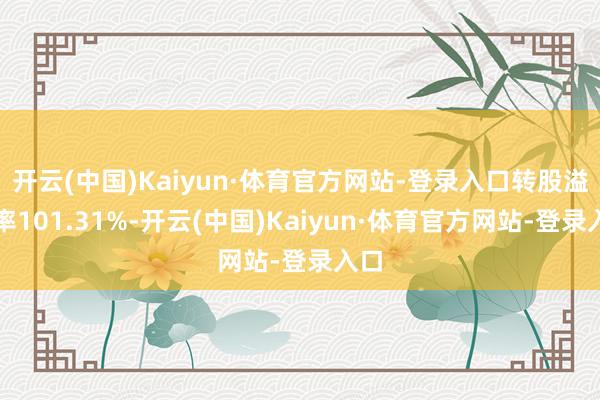 开云(中国)Kaiyun·体育官方网站-登录入口转股溢价率101.31%-开云(中国)Kaiyun·体育官方网站-登录入口