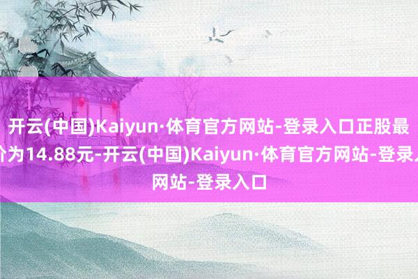 开云(中国)Kaiyun·体育官方网站-登录入口正股最新价为14.88元-开云(中国)Kaiyun·体育官方网站-登录入口