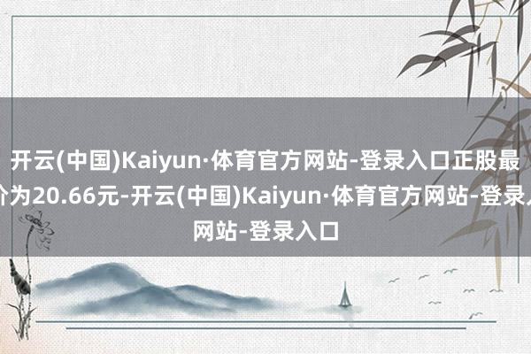 开云(中国)Kaiyun·体育官方网站-登录入口正股最新价为20.66元-开云(中国)Kaiyun·体育官方网站-登录入口