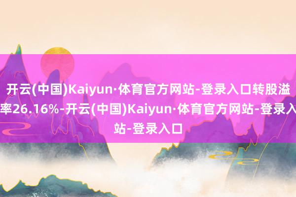 开云(中国)Kaiyun·体育官方网站-登录入口转股溢价率26.16%-开云(中国)Kaiyun·体育官方网站-登录入口