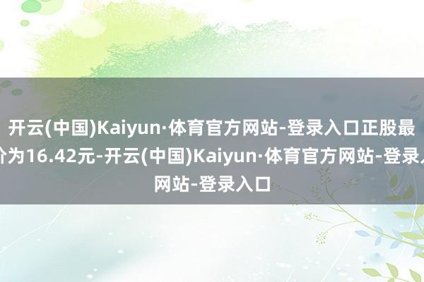 开云(中国)Kaiyun·体育官方网站-登录入口正股最新价为16.42元-开云(中国)Kaiyun·体育官方网站-登录入口