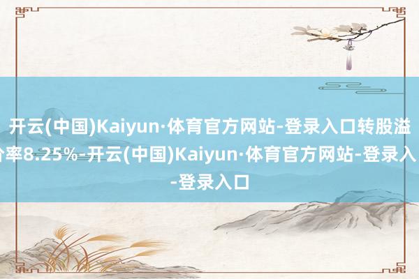 开云(中国)Kaiyun·体育官方网站-登录入口转股溢价率8.25%-开云(中国)Kaiyun·体育官方网站-登录入口