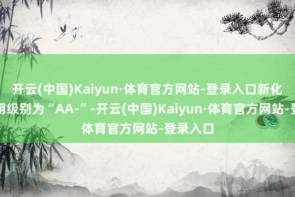 开云(中国)Kaiyun·体育官方网站-登录入口新化转债信用级别为“AA-”-开云(中国)Kaiyun·体育官方网站-登录入口