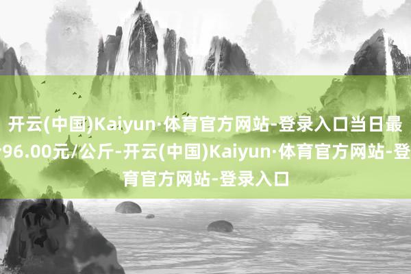 开云(中国)Kaiyun·体育官方网站-登录入口当日最高报价96.00元/公斤-开云(中国)Kaiyun·体育官方网站-登录入口