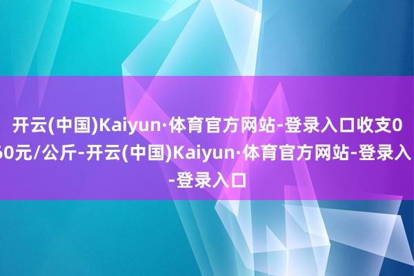 开云(中国)Kaiyun·体育官方网站-登录入口收支0.60元/公斤-开云(中国)Kaiyun·体育官方网站-登录入口