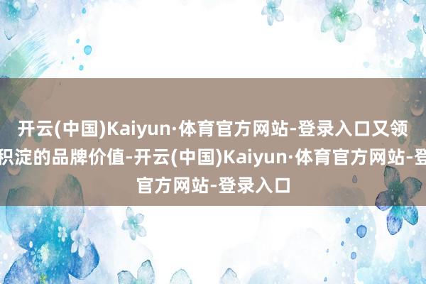 开云(中国)Kaiyun·体育官方网站-登录入口又领有耐久积淀的品牌价值-开云(中国)Kaiyun·体育官方网站-登录入口