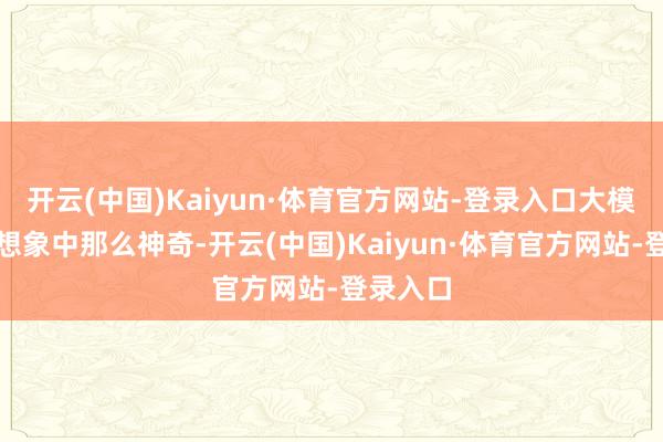 开云(中国)Kaiyun·体育官方网站-登录入口大模子莫得想象中那么神奇-开云(中国)Kaiyun·体育官方网站-登录入口