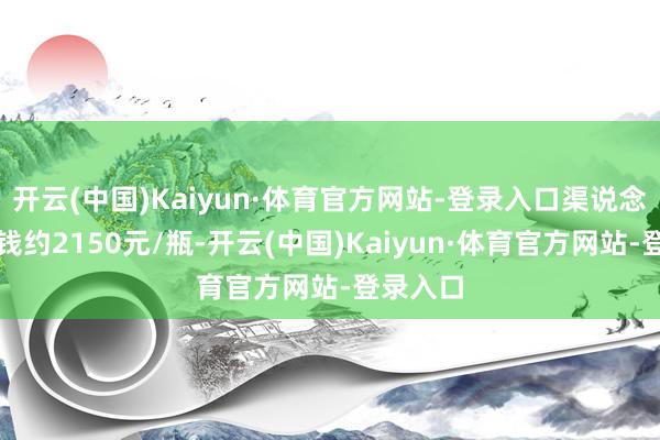 开云(中国)Kaiyun·体育官方网站-登录入口渠说念收成价钱约2150元/瓶-开云(中国)Kaiyun·体育官方网站-登录入口