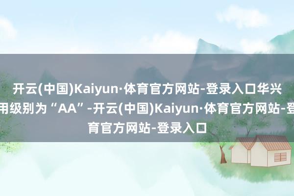 开云(中国)Kaiyun·体育官方网站-登录入口华兴转债信用级别为“AA”-开云(中国)Kaiyun·体育官方网站-登录入口