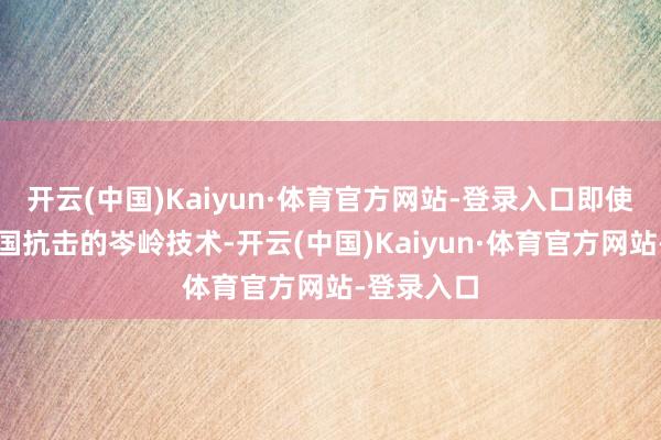 开云(中国)Kaiyun·体育官方网站-登录入口即使在超等大国抗击的岑岭技术-开云(中国)Kaiyun·体育官方网站-登录入口