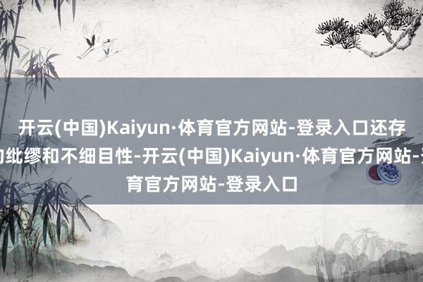 开云(中国)Kaiyun·体育官方网站-登录入口还存在较大的纰缪和不细目性-开云(中国)Kaiyun·体育官方网站-登录入口