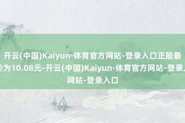 开云(中国)Kaiyun·体育官方网站-登录入口正股最新价为10.08元-开云(中国)Kaiyun·体育官方网站-登录入口