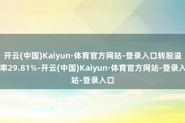 开云(中国)Kaiyun·体育官方网站-登录入口转股溢价率29.81%-开云(中国)Kaiyun·体育官方网站-登录入口