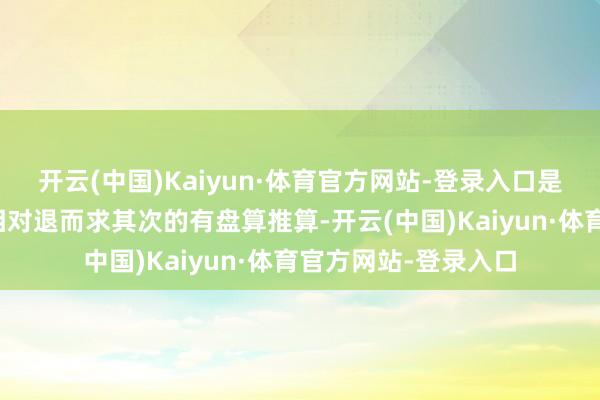 开云(中国)Kaiyun·体育官方网站-登录入口是以可能会继承一个相对退而求其次的有盘算推算-开云(中国)Kaiyun·体育官方网站-登录入口