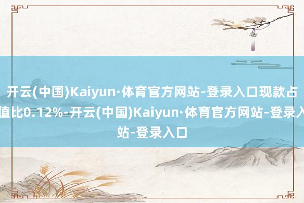 开云(中国)Kaiyun·体育官方网站-登录入口现款占净值比0.12%-开云(中国)Kaiyun·体育官方网站-登录入口