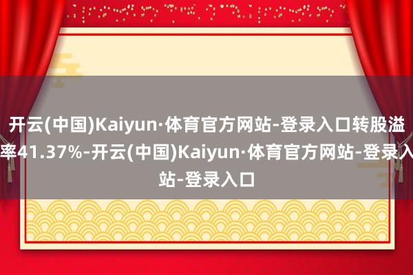 开云(中国)Kaiyun·体育官方网站-登录入口转股溢价率41.37%-开云(中国)Kaiyun·体育官方网站-登录入口