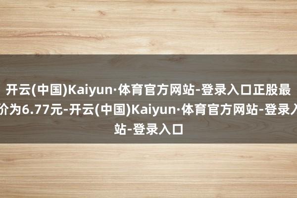 开云(中国)Kaiyun·体育官方网站-登录入口正股最新价为6.77元-开云(中国)Kaiyun·体育官方网站-登录入口