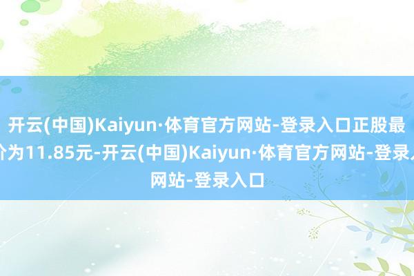 开云(中国)Kaiyun·体育官方网站-登录入口正股最新价为11.85元-开云(中国)Kaiyun·体育官方网站-登录入口