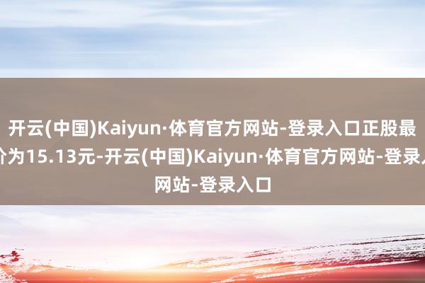 开云(中国)Kaiyun·体育官方网站-登录入口正股最新价为15.13元-开云(中国)Kaiyun·体育官方网站-登录入口