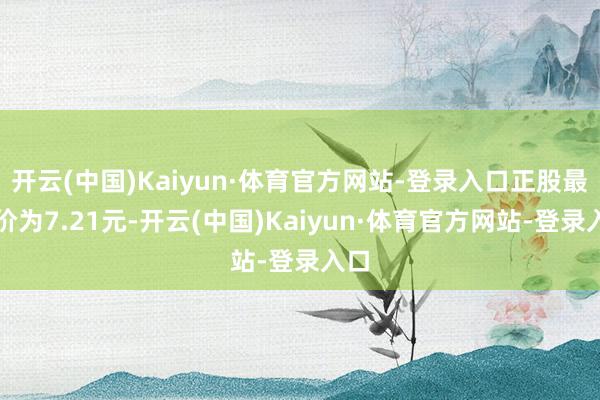 开云(中国)Kaiyun·体育官方网站-登录入口正股最新价为7.21元-开云(中国)Kaiyun·体育官方网站-登录入口