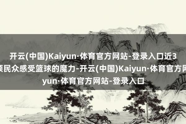 开云(中国)Kaiyun·体育官方网站-登录入口近300名球员率领民众感受篮球的魔力-开云(中国)Kaiyun·体育官方网站-登录入口