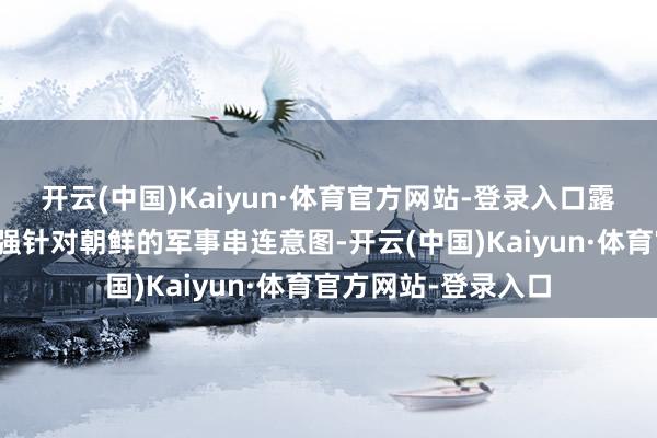 开云(中国)Kaiyun·体育官方网站-登录入口露馅出其将进一步加强针对朝鲜的军事串连意图-开云(中国)Kaiyun·体育官方网站-登录入口