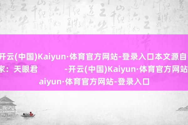 开云(中国)Kaiyun·体育官方网站-登录入口本文源自：金融界作家：天眼君            -开云(中国)Kaiyun·体育官方网站-登录入口