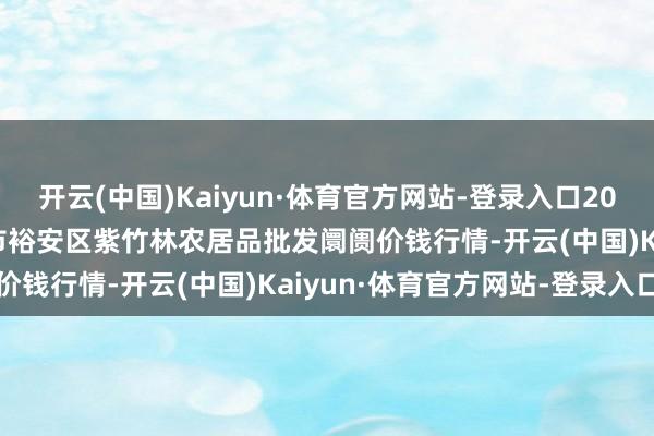 开云(中国)Kaiyun·体育官方网站-登录入口2024年9月23日安徽六安市裕安区紫竹林农居品批发阛阓价钱行情-开云(中国)Kaiyun·体育官方网站-登录入口