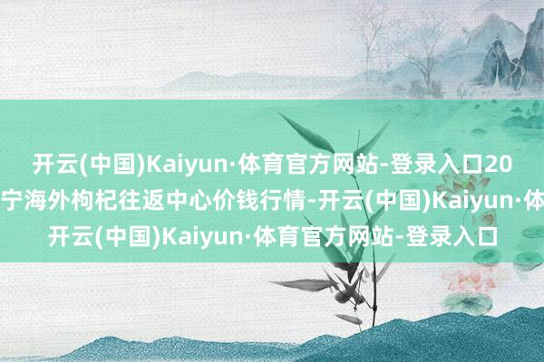 开云(中国)Kaiyun·体育官方网站-登录入口2024年9月23日宁夏·中宁海外枸杞往返中心价钱行情-开云(中国)Kaiyun·体育官方网站-登录入口