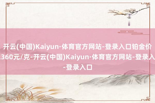 开云(中国)Kaiyun·体育官方网站-登录入口铂金价钱360元/克-开云(中国)Kaiyun·体育官方网站-登录入口