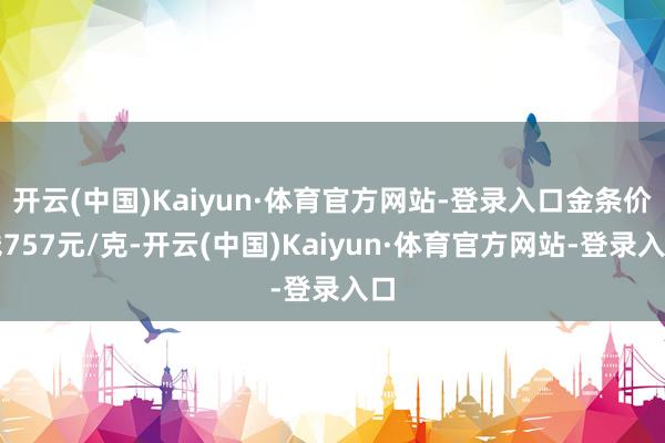 开云(中国)Kaiyun·体育官方网站-登录入口金条价钱757元/克-开云(中国)Kaiyun·体育官方网站-登录入口