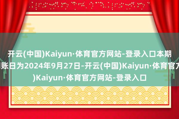 开云(中国)Kaiyun·体育官方网站-登录入口本期债券利息资金到账日为2024年9月27日-开云(中国)Kaiyun·体育官方网站-登录入口