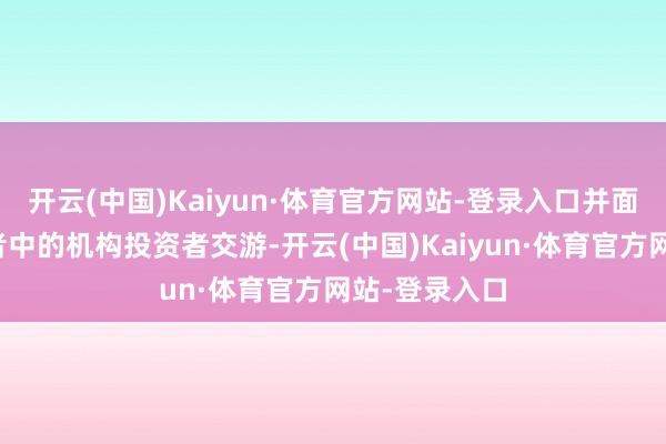 开云(中国)Kaiyun·体育官方网站-登录入口并面向专科投资者中的机构投资者交游-开云(中国)Kaiyun·体育官方网站-登录入口