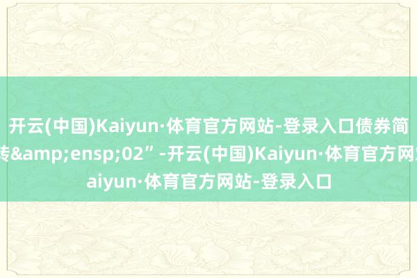 开云(中国)Kaiyun·体育官方网站-登录入口债券简称“说念氏转&ensp;02”-开云(中国)Kaiyun·体育官方网站-登录入口