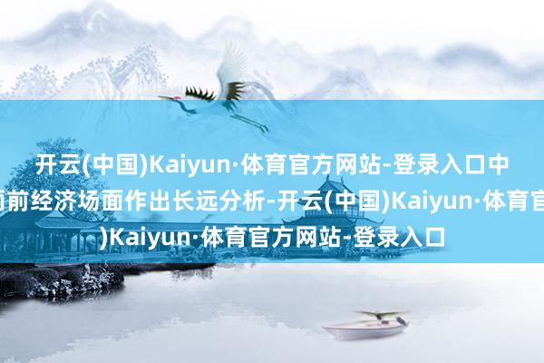 开云(中国)Kaiyun·体育官方网站-登录入口中央政事局会议对面前经济场面作出长远分析-开云(中国)Kaiyun·体育官方网站-登录入口