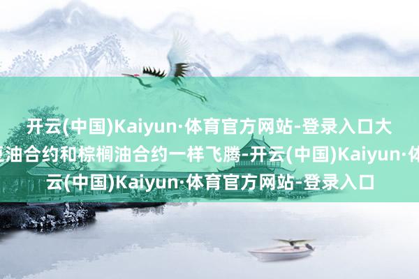 开云(中国)Kaiyun·体育官方网站-登录入口大连期货交游所的主力豆油合约和棕榈油合约一样飞腾-开云(中国)Kaiyun·体育官方网站-登录入口